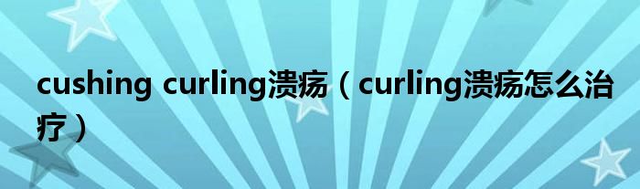 cushing curling潰瘍（curling潰瘍怎么治療）